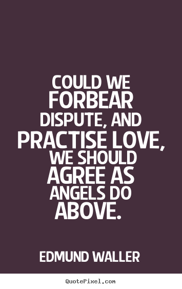 Quotes about love - Could we forbear dispute, and practise love, we should agree as angels..