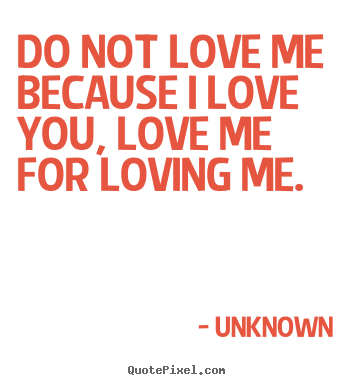 Unknown picture quotes - Do not love me because i love you, love me for.. - Love quote