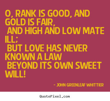 Quotes about love - O, rank is good, and gold is fair, and high and low mate ill; but..
