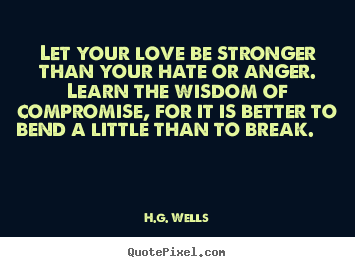 Let your love be stronger than your hate or anger. learn the wisdom.. H.g. Wells greatest love quotes