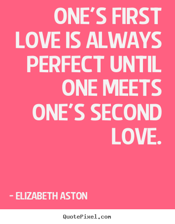 One's first love is always perfect until one meets one's second love. Elizabeth Aston greatest love quotes