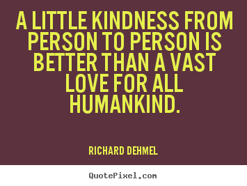Richard Dehmel picture quotes - A little kindness from person to person is better than.. - Love quotes
