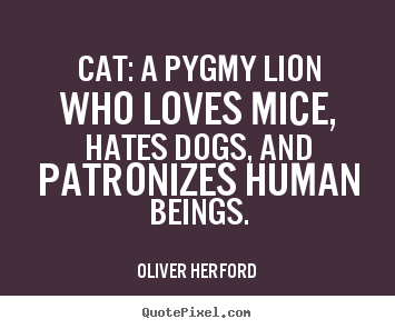 Love sayings - Cat: a pygmy lion who loves mice, hates dogs, and patronizes human..