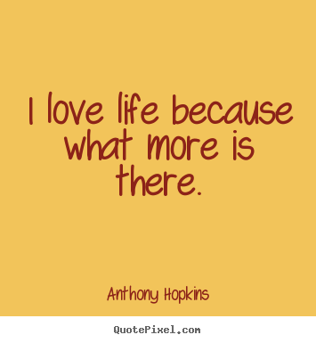 Anthony Hopkins photo quote - I love life because what more is there. - Love quotes