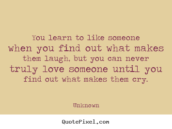 Unknown picture sayings - You learn to like someone when you find out what makes.. - Love quotes