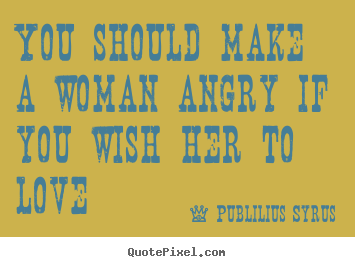 Quotes about love - You should make a woman angry if you wish her..