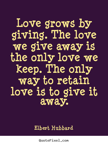 Quotes about love - Love grows by giving. the love we give away is the only love we keep...