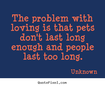 Love quote - The problem with loving is that pets don't last long enough and people..
