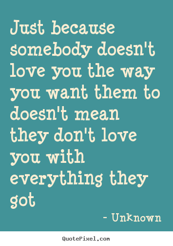 Unknown picture quotes - Just because somebody doesn't love you the way you.. - Love quote
