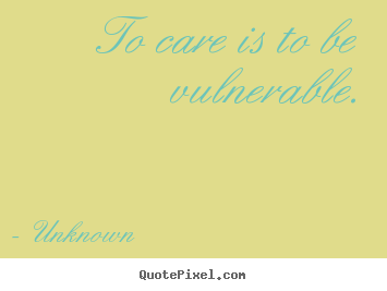 To care is to be vulnerable. Unknown famous love quotes