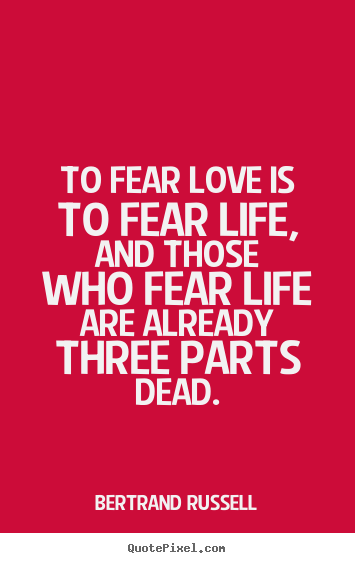 To fear love is to fear life, and those who fear life.. Bertrand Russell good love quotes