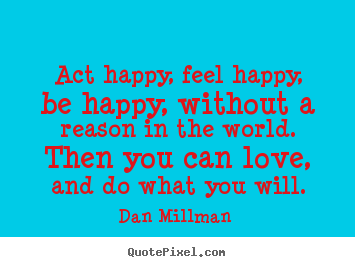 Love quotes - Act happy, feel happy, be happy, without a reason in..