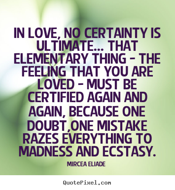In love, no certainty is ultimate... that elementary.. Mircea Eliade  great love quotes
