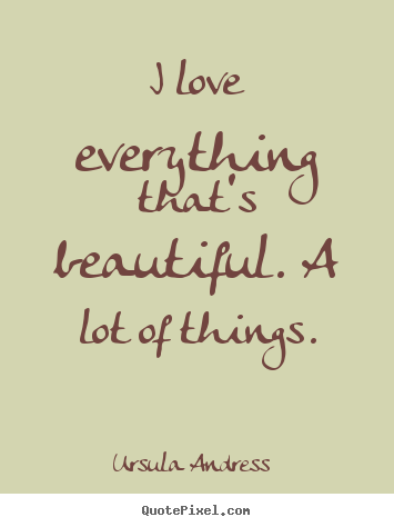 Love quotes - I love everything that's beautiful. a lot of things.