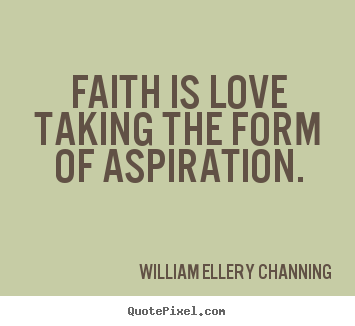 Faith is love taking the form of aspiration. William Ellery Channing good love quotes