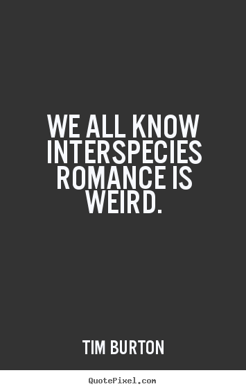 Love quotes - We all know interspecies romance is weird.