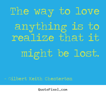 Gilbert Keith Chesterton picture quotes - The way to love anything is to realize that it.. - Love quotes