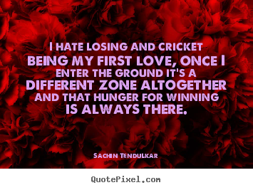 I hate losing and cricket being my first love, once i enter the ground.. Sachin Tendulkar popular love quotes