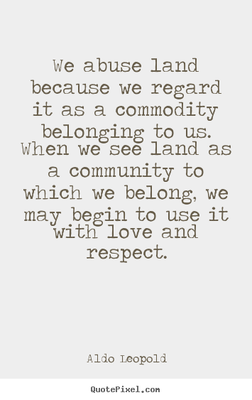 Design photo quote about love - We abuse land because we regard it as a commodity belonging to us. when..