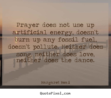 Prayer does not use up artificial energy, doesn't burn.. Margaret Mead popular love quote