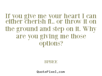 BPBEE picture quotes - If you give me your heart i can either cherish it.... - Love quotes