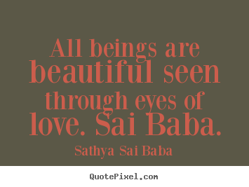 Sathya Sai Baba picture quotes - All beings are beautiful seen through eyes of.. - Love quote