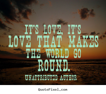 It's love, it's love that makes the world go round. Unattributed Author  love quotes