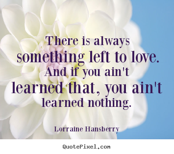 Love quotes - There is always something left to love. and if you ain't learned..