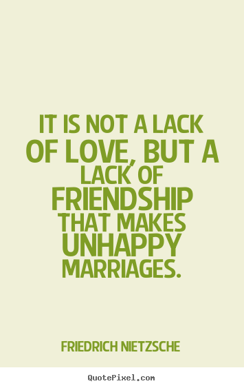 It is not a lack of love, but a lack of friendship that makes unhappy.. Friedrich Nietzsche  love quotes