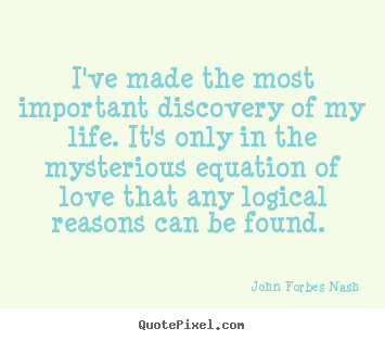 I've made the most important discovery of my life... John Forbes Nash  love quotes