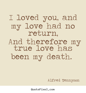 Alfred Tennyson pictures sayings - I loved you, and my love had no return, and therefore.. - Love quotes