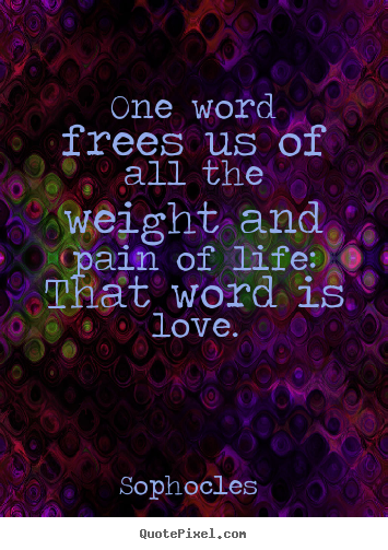 Sophocles  picture quotes - One word frees us of all the weight and pain of life: that.. - Love quotes