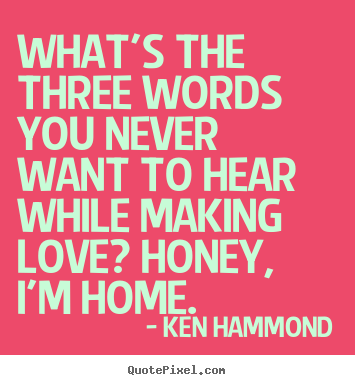 Quotes about love - What's the three words you never want to hear while making love?..