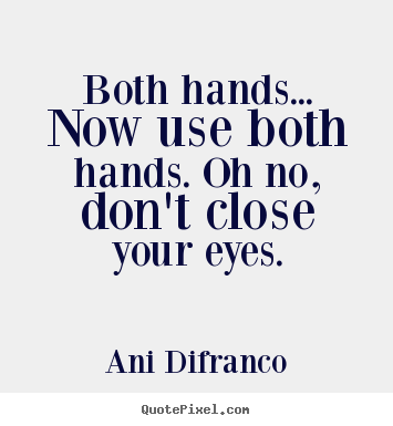 Both hands... now use both hands. oh no, don't.. Ani Difranco  love quote