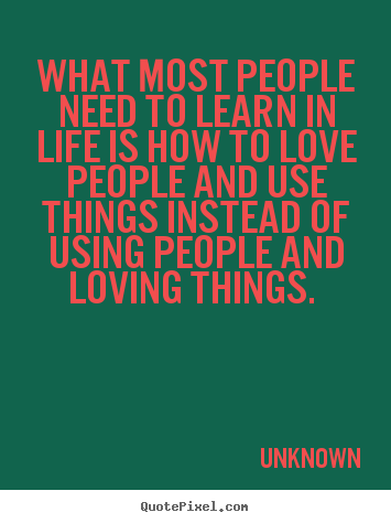 Love quotes - What most people need to learn in life is how to love people..