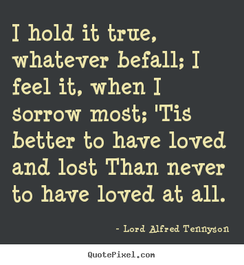 I hold it true, whatever befall; i feel it, when i sorrow.. Lord Alfred Tennyson popular love quote