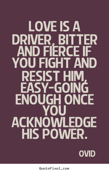 Quote about love - Love is a driver, bitter and fierce if you fight and..