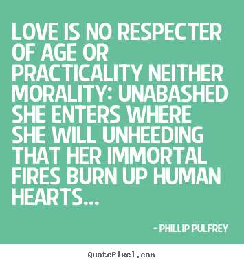 Phillip Pulfrey photo quotes - Love is no respecter of age or practicality neither morality: unabashed.. - Love quotes