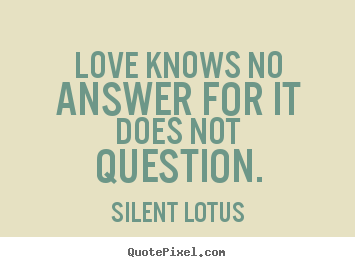 Love knows no answer for it does not question. Silent Lotus best love quote