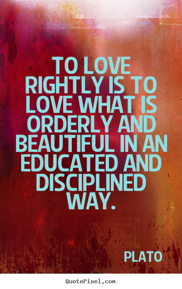 To love rightly is to love what is orderly and beautiful.. Plato best love quote