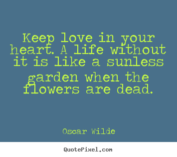 Keep love in your heart. a life without it is like a sunless garden when.. Oscar Wilde  love quotes