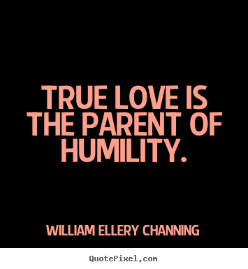 True love is the parent of humility. William Ellery Channing top love quotes