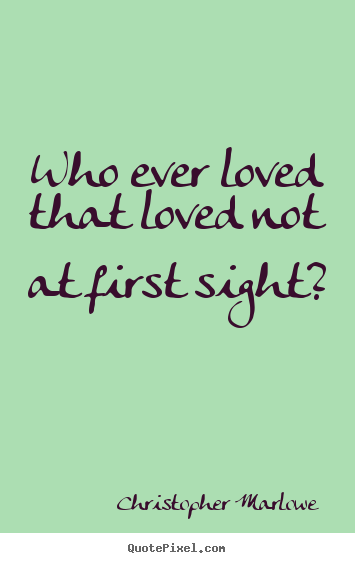 Who ever loved that loved not at first sight? Christopher Marlowe good love sayings
