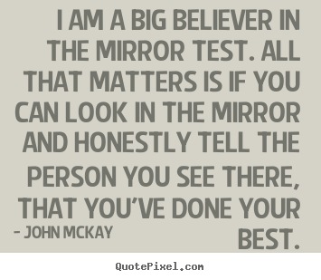 John McKay picture quotes - I am a big believer in the mirror test. all.. - Love quote