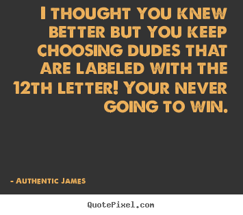 I thought you knew better but you keep choosing.. Authentic James  love quote