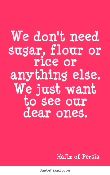 Hafiz Of Persia picture quotes - We don't need sugar, flour or rice or anything else. we just.. - Love quotes