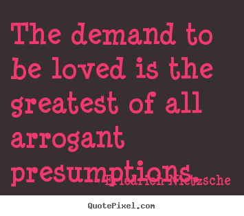 The demand to be loved is the greatest of all arrogant.. Friedrich Nietzsche great love quotes