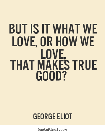 George Eliot picture quotes - But is it what we love, or how we love, that makes true good?  - Love quotes