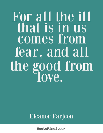 Love quotes - For all the ill that is in us comes from fear, and all the good..