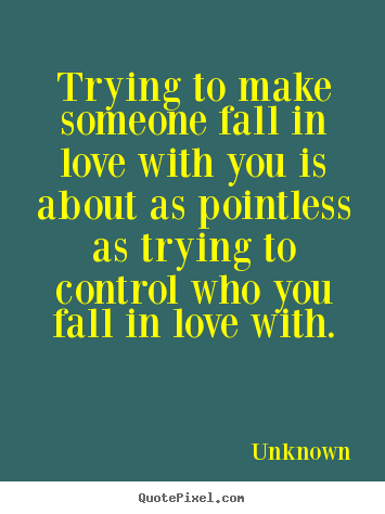Trying to make someone fall in love with.. Unknown good love quote